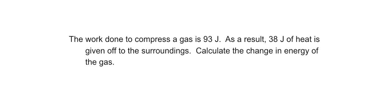 The work done to compress a gas is 93 J. As a result, 38 J of heat is
given off to the surroundings. Calculate the change in energy of
the gas.