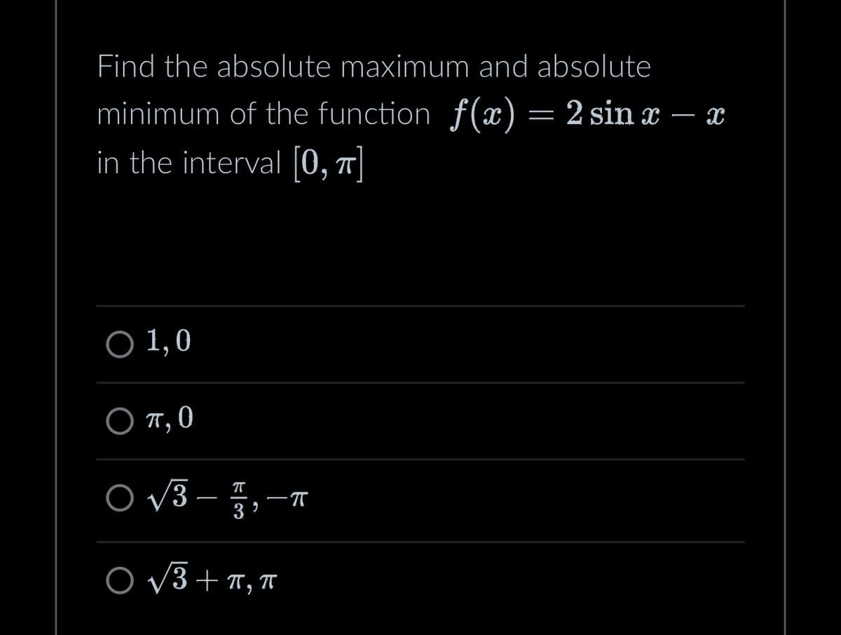 Find the absolute maximum and absolute
minimum of the function f(x) = 2 sin x - x
in the interval [0, π]
O 1,0
Ο π, 0
O √3
T
-57,- - π
3⁹
O√3+ π, π