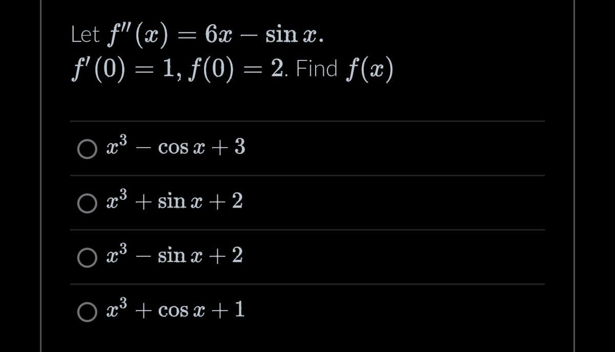 Let f" (x) = 6x
sin x.
ƒ' (0) = 1, ƒ(0) = 2. Find f(x)
X cos x + 3
O x³
c*+sinc+2
x³
—
x³
sin x + 2
+ cos x + 1