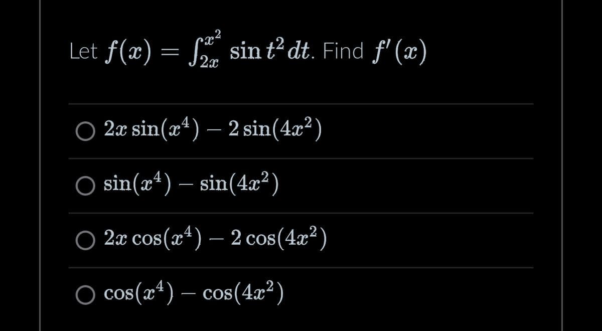 Let f(x) = f²ª² sin t² dt. Find f'(x)
2x
○ 2x sin(x²) — 2 sin(4x²)
sin(x¹) — sin(4x²)
2x cos(x¹) - 2 cos (4x²)
○ cos(x4) — cos(4x²)