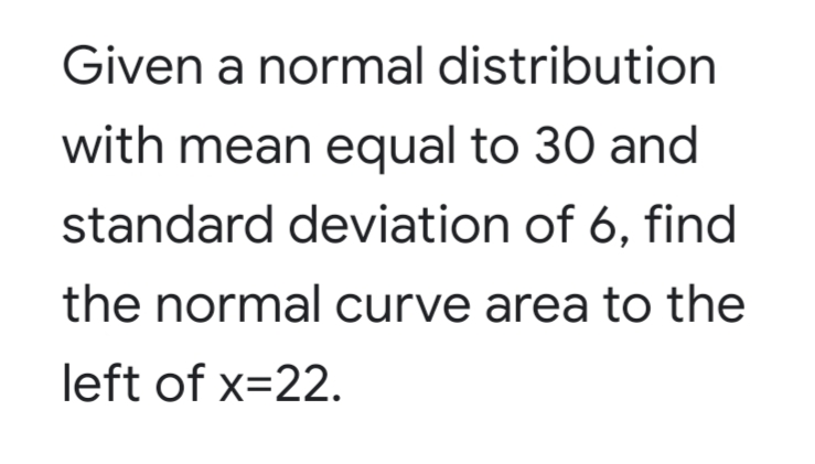 Given a normal distribution
with mean equal to 30 and
standard deviation of 6, find
the normal curve area to the
left of x=22.
