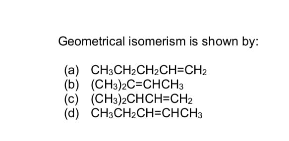Geometrical isomerism is shown by:
(a) CH3CH₂CH2CH=CH2
(b) (CH3)2C=CHCH3
(c) (CH3)2CHCH=CH2
(d) CH3CH₂CH=CHCH3