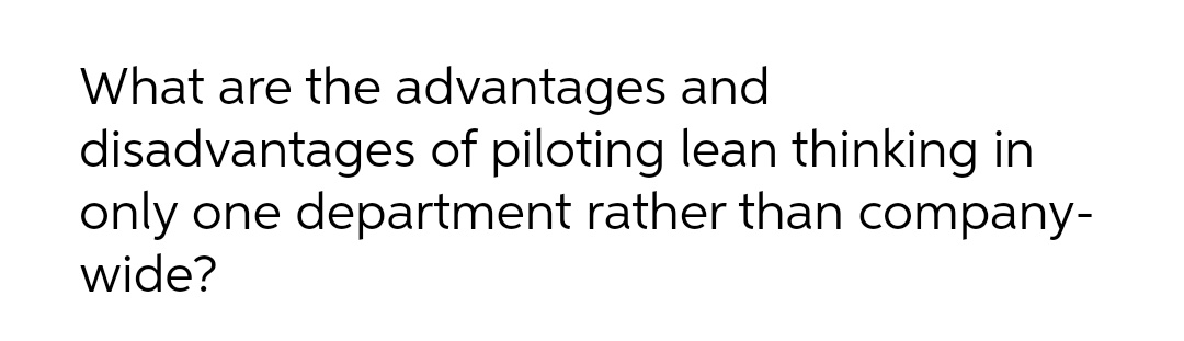 What are the advantages and
disadvantages of piloting lean thinking in
only one department rather than company-
wide?

