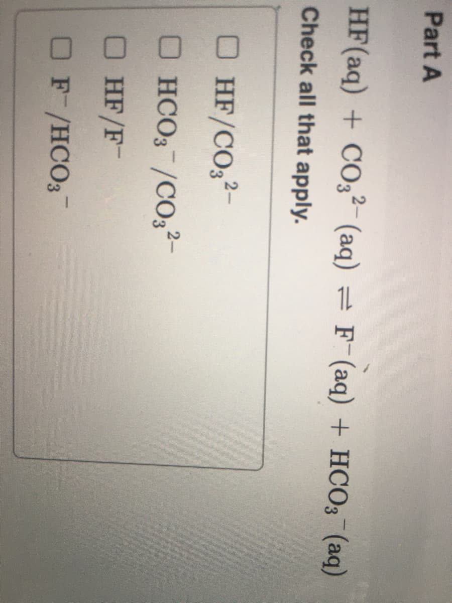 Part A
HF(aq) + CO32- (aq) = F-(aq) + HCO3 (aq)
Check all that apply.
HF/CO3²-
OHCO3 /CO3²-
HF/F
OF/HCO3
