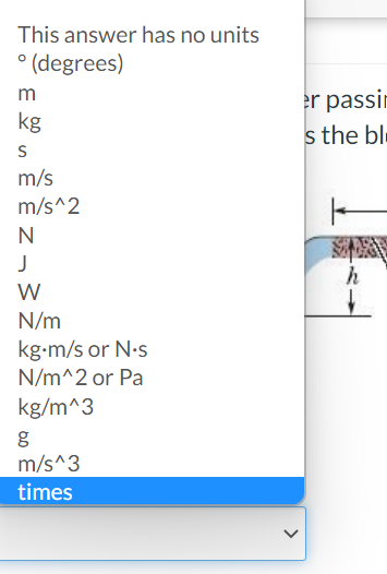 This answer has no units
° (degrees)
er passir
s the bl.
m
kg
m/s
m/s^2
N
W
N/m
kg-m/s or N-s
N/m^2 or Pa
kg/m^3
m/s^3
times
>
