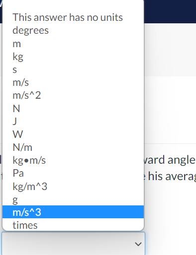 This answer has no units
degrees
m
kg
m/s
m/s^2
W
N/m
kg•m/s
vard angle
Pa
his averag
kg/m^3
m/s^3
times
