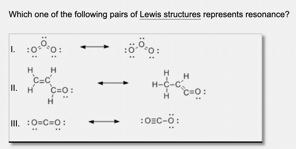 Which one of the following pairs of Lewis structures represents resonance?
1.
:0
C=c
II.
H
H-C-c
c=0:
Hi
C=0:
H
:O=C-ö:
III. :0=C=0:
