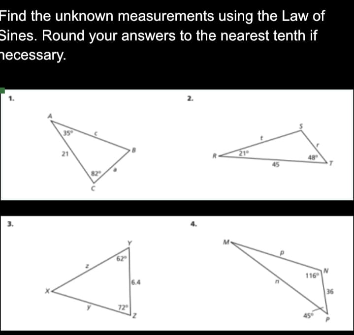 Find the unknown measurements using the Law of
Sines. Round your answers to the nearest tenth if
necessary.
2.
35
21°
48°
116⁰
3.
21
82
62⁰
72°
6.4
R-
45
45°
36