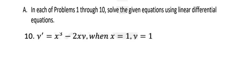 A. In each of Problems 1 through 10, solve the given equations using linear differential
equations.
10. y' = x³ – 2xy, when x = 1, y = 1
