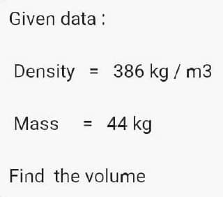 Given data:
Density
=
Mass = 44 kg
Find the volume
386 kg / m3