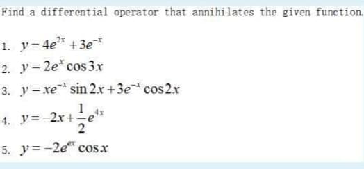 Find a differential operator that annihilates the given function.
1. y= 4e* +3e¯*
2. y = 2e* cos 3x
3. y = xe sin 2.x +3e cos2x
1
4. y=-2r+e**
5. y=-2e cos.x
