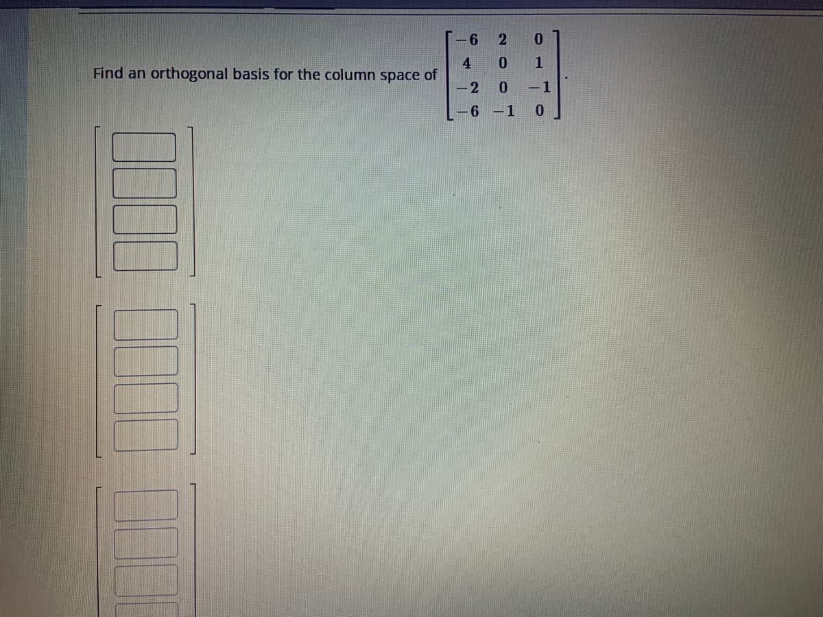 Find an orthogonal basis for the column space of
-6 2 0
4 0 1
-2 0 -1
6-1 0