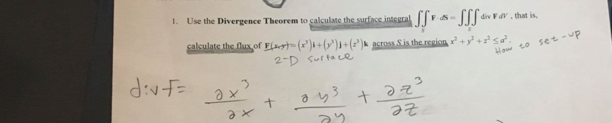 Use the Divergence Theorem to calculate the surface integral F dS =|
1.
-SSS
div F dV , that is,
calculate the flux of F(x=(x')i+(y³)j+(z*)k across S is the region x +y² +z? <a².
2-D Surface
set -up
How to
dvf=
ze
