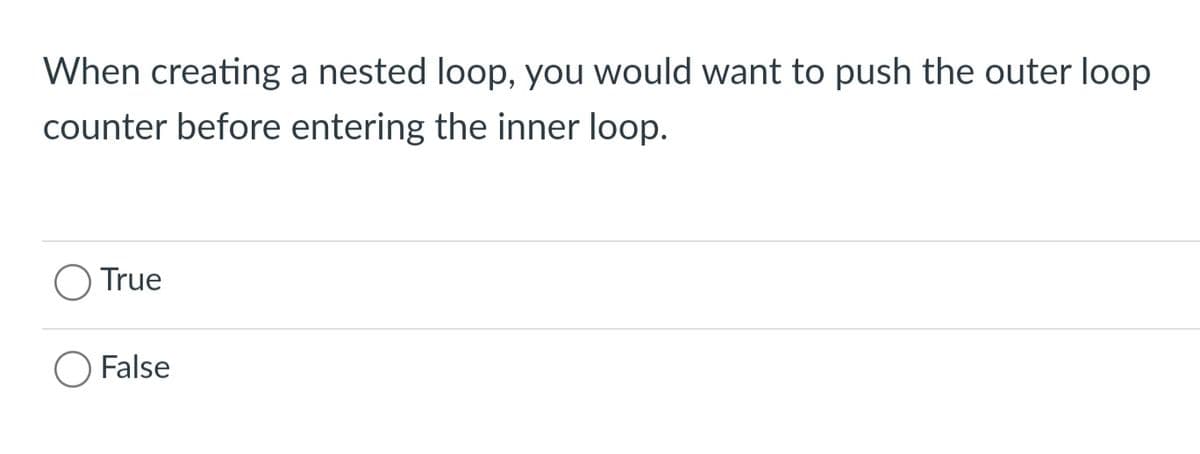 When creating a nested loop, you would want to push the outer loop
counter before entering the inner loop.
True
False