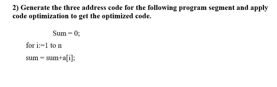 2) Generate the three address code for the following program segment and apply
code optimization to get the optimized code.
Sum = 0;
for i:=1 to n
sum = sum+a[i];
