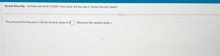 Social Security. Dorinda earned $110,000. How much did she pay in Social Security taxes?
The amount Dorinda paid in Social Security taxes is $ (Round to the nearest dollar.)
GULD
