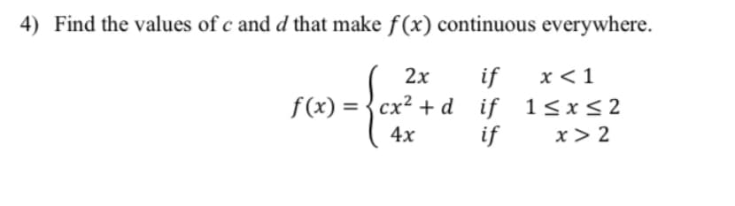 4) Find the values of c and d that make f(x) continuous everywhere.
if
x < 1
f(x) = {cx² + d
4x
{a
+d
if
if 1≤x≤2
if
x>2
2x