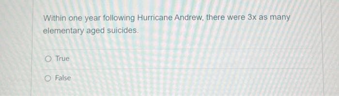 Within one year following Hurricane Andrew, there were 3x as many
elementary aged suicides.
O True
O False