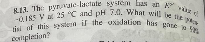 tial of this system if the oxidation has gone to 90%
-0.185 V at 25 °C and pH 7.0. What will be the poten-
8.13. The pyruvate-lactate system has an E value of
completion?
