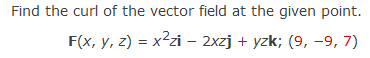 Find the curl of the vector field at the given point.
F(x, y, z) = x²zi – 2xzj + yzk; (9, –9, 7)
