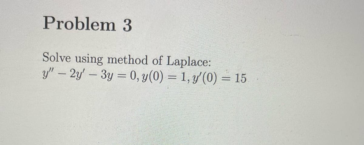 Problem 3
Solve using method of Laplace:
y" – 2y' – 3y = 0, y(0) = 1, y'(0) = 15