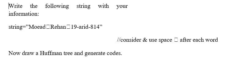 Write the following string with
your
information:
string="Moead Rehan19-arid-814"
llconsider & use space after each word
Now draw a Huffman tree and generate codes.
