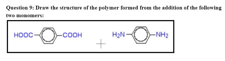 Question 9: Draw the structure of the polymer formed from the addition of the following
two monomers:
HOOC
-COOH
+
H₂N-
O
-NH₂