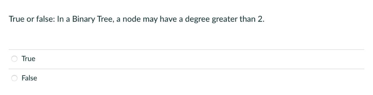 True or false: In a Binary Tree, a node may have a degree greater than 2.
True
False