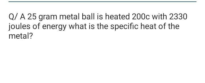 Q/ A 25 gram metal ball is heated 200c with 2330
joules of energy what is the specific heat of the
metal?
