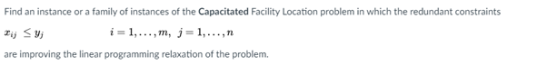 Find an instance or a family of instances of the Capacitated Facility Location problem in which the redundant constraints
i = 1,..., m, j= 1,...,n
are improving the linear programming relaxation of the problem.
