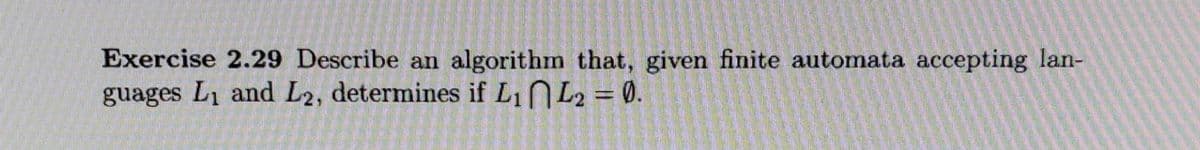 Exercise 2.29 Describe an algorithm that, given finite automata accepting lan-
guages L1 and L2, determines if L1L2 = 0.
%3D
