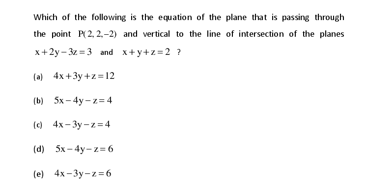 Which of the following is the equation of the plane that is passing through
the point P(2, 2,–2) and vertical to the line of intersection of the planes
x+2y – 3z = 3 and x+y+z=2 ?
(a) 4x+3y +z= 12
(b) 5x - 4y - z= 4
(c) 4x- 3y – z= 4
(d) 5x – 4y- z= 6
(e) 4х-Зу-z%3D6
