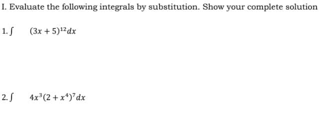 I. Evaluate the following integrals by substitution. Show your complete solution
1. S
(3x + 5)12dx
2. S
4x3(2 + x*)'dx
