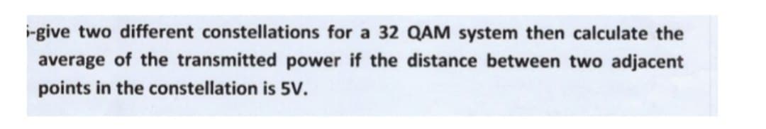 i-give two different constellations for a 32 QAM system then calculate the
average of the transmitted power if the distance between two adjacent
points in the constellation is 5V.