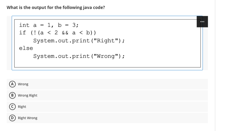 What is the output for the following java code?
int a
1, b =
3;
if (!(a < 2 && a < b))
System.out.print ("Right");
else
System.out.print ("Wrong") ;
A) Wrong
(B Wrong Right
C Right
(D Right Wrong
