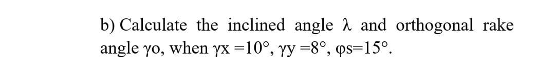b) Calculate the inclined angle and orthogonal rake
angle yo, when yx =10°, yy=8°, qs=15°.