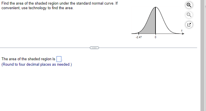 Find the area of the shaded region under the standard normal curve. If
convenient, use technology to find the area.
The area of the shaded region is.
(Round to four decimal places as needed.)
-2.47
0
Q