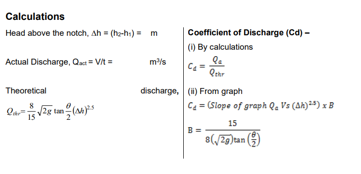 Calculations
Head above the notch, Ah = (h2-h+) = m
Coefficient of Discharge (Cd) -
(i) By calculations
la
Qrhr
Actual Discharge, Qaci = V/t =
m/s
Theoretical
discharge, (ii) From graph
Qih=V2g tan-
8
/2g tan - (Ah
Ca = (Slope of graph Qa Vs (Ah)25) x B
15
B:
829)tan
