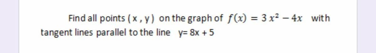Find all points (x, y) on the graph of f(x) = 3 x? – 4x with
tangent lines parallel to the line y= 8x +5
