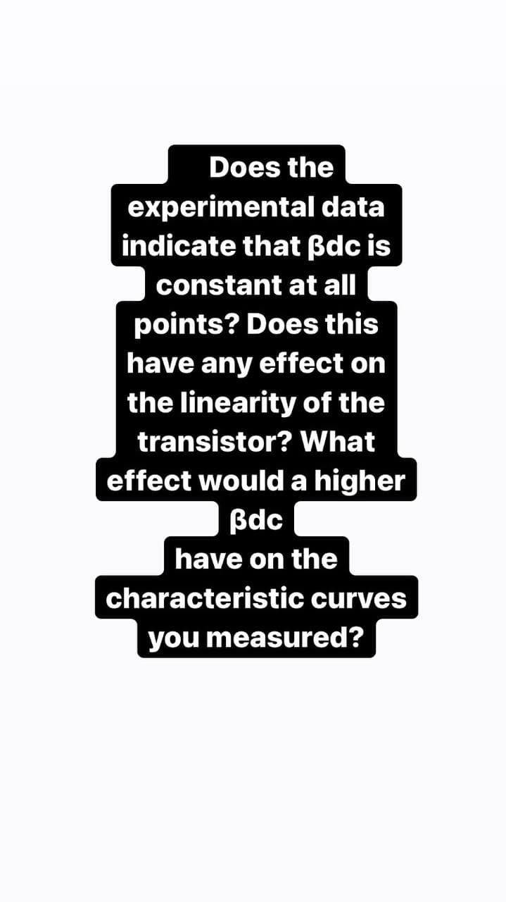 Does the
experimental data
indicate that ßdc is
constant at all
points? Does this
have any effect on
the linearity of the
transistor? What
effect would a higher
Bdc
have on the
characteristic curves
you measured?
