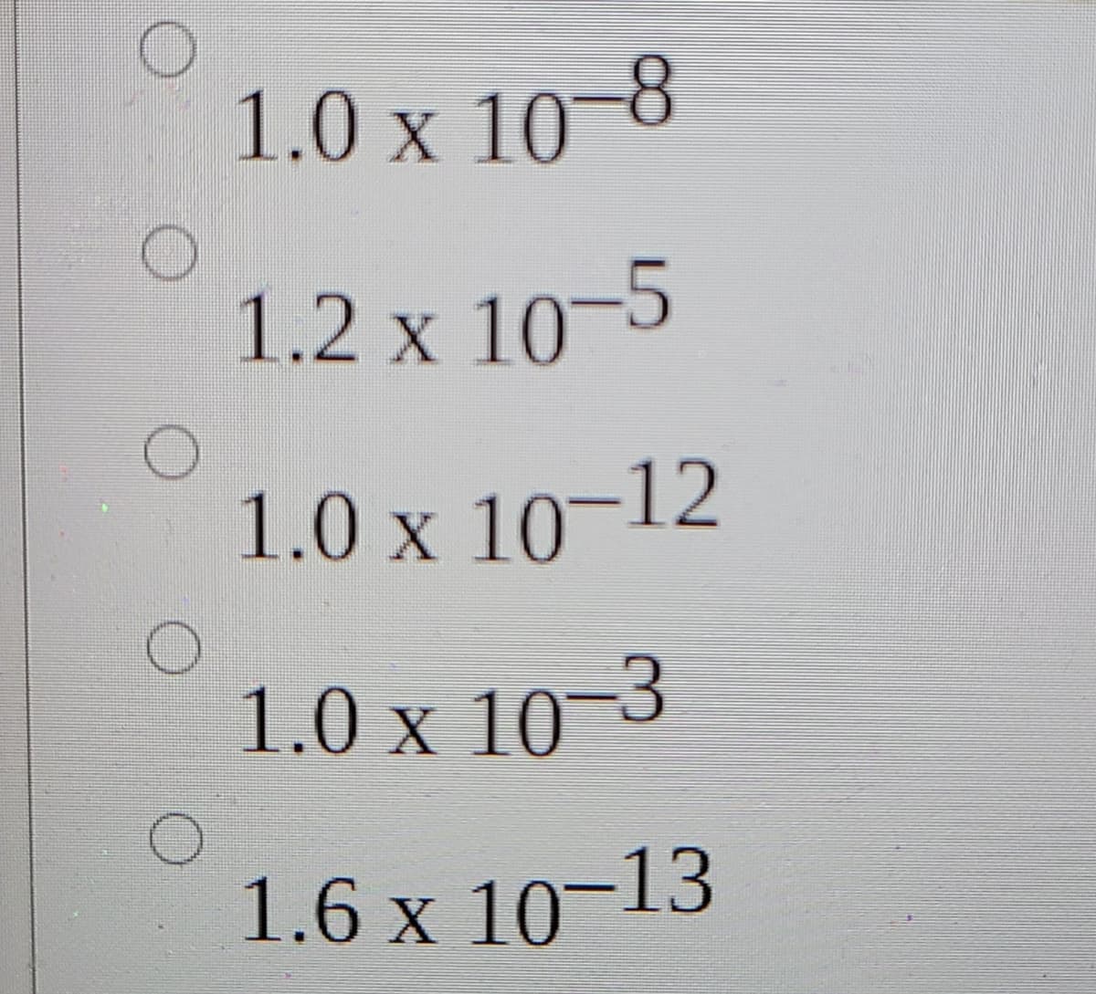 1.0 x 10-8
1.2 x 10-5
1.0 x 10-12
1.0 x 10-3
1.6 x 10-13
