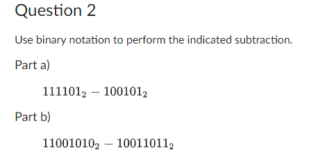 Question 2
Use binary notation to perform the indicated subtraction.
Part a)
11110121001012
Part b)
110010102100110112