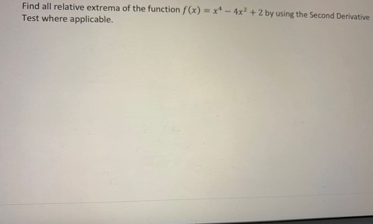 Find all relative extrema of the function f(x) = x* -4x2 +2 by using the Second Derivative
%3D
Test where applicable.
