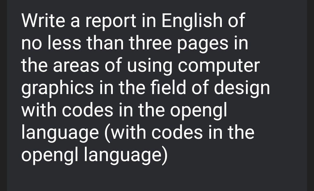Write a report in English of
no less than three pages in
the areas of using computer
graphics in the field of design
with codes in the opengl
language (with codes in the
opengl language)
