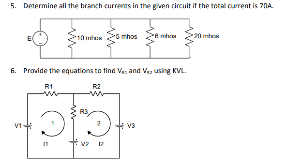 5. Determine all the branch currents in the given circuit if the total current is 70A.
10 mhos
5 mhos
6 mhos
20 mhos
6. Provide the equations to find Vr1 and Vr2 using KVL.
R1
R2
V1#
V3
11
수 v2
12
