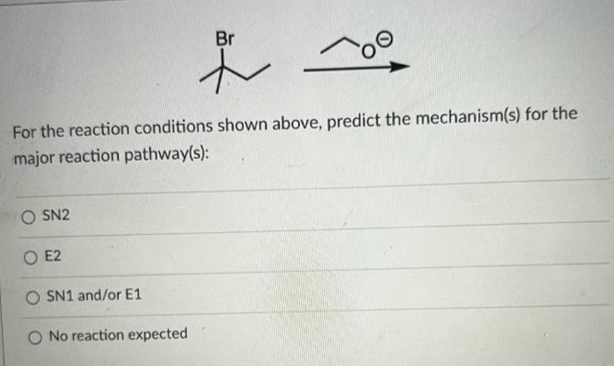 Br
For the reaction conditions shown above, predict the mechanism(s) for the
major reaction pathway(s):
O SN2
O E2
O SN1 and/or E1
O No reaction expected
