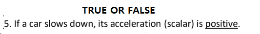 TRUE OR FALSE
5. If a car slows down, its acceleration (scalar) is positive.
