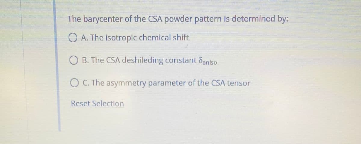 The barycenter of the CSA powder pattern is determined by:
O A. The isotropic chemical shift
B. The CSA deshileding constant Saniso
O C. The asymmetry parameter of the CSA tensor
Reset Selection
