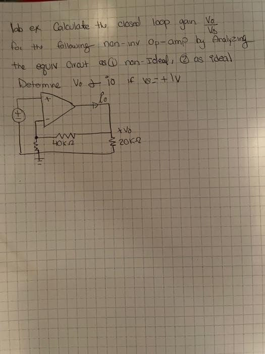 lab ex Calculate the closed loop gain Va
Vs
for the following non-inv Op-amp by Analyzing
the
equiv
Circut as non-Ideal, Ⓒ as ideal
Determine Vo + 10 if vs = + IV
withi
+
ww
40k.22
+ Vo
20K-2