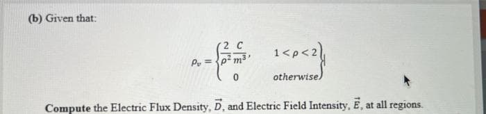 (b) Given that:
A-{- 1<P<2}
Pv=p²
otherwise)
Compute the Electric Flux Density, D, and Electric Field Intensity, E, at all regions.